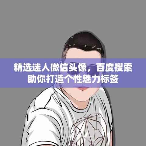 精选迷人微信头像，百度搜索助你打造个性魅力标签