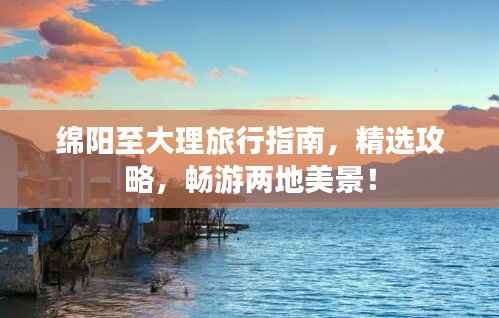 绵阳至大理旅行指南，精选攻略，畅游两地美景！