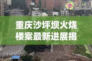 重庆沙坪坝火烧楼案最新进展揭秘,案件进展令人震惊!