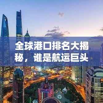 全球港口排名大揭秘，谁是航运巨头？