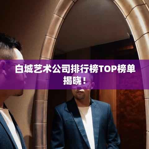 白城艺术公司排行榜TOP榜单揭晓！