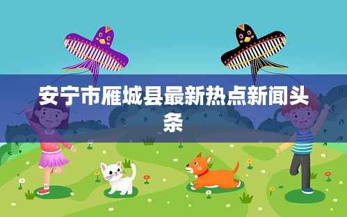 安宁市雁城县最新热点新闻头条