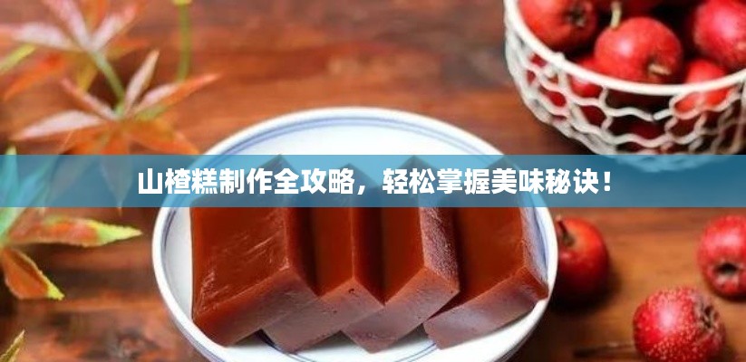 山楂糕制作全攻略，轻松掌握美味秘诀！