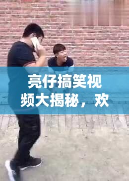 亮仔搞笑视频大揭秘,欢乐源泉一网打尽!