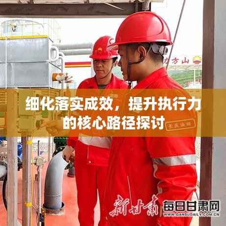 细化落实成效，提升执行力的核心路径探讨