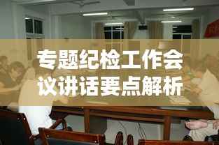 专题纪检工作会议讲话要点解析