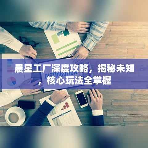 晨星工厂深度攻略，揭秘未知，核心玩法全掌握