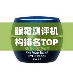 眼霜测评机构排名TOP10深度解析，带你了解行业权威排名！