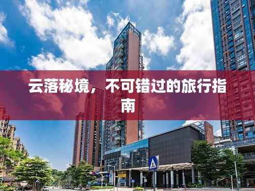 云落秘境，不可错过的旅行指南