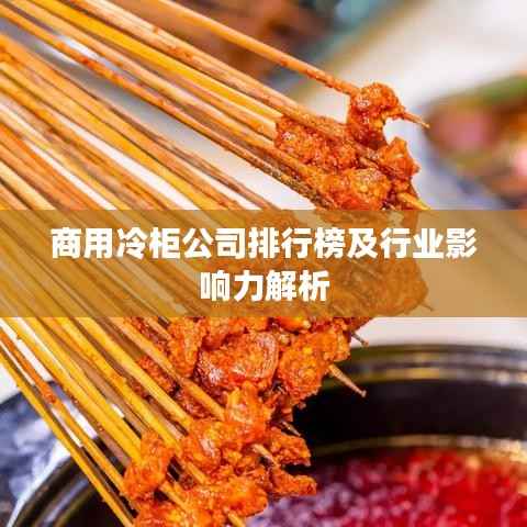 商用冷柜公司排行榜及行业影响力解析