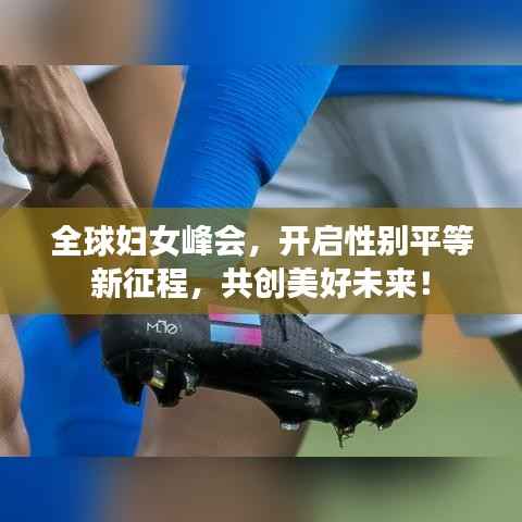 全球妇女峰会,开启性别平等新征程,共创美好未来!