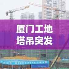 厦门工地塔吊突发事故，安全警钟长鸣，惊险瞬间曝光