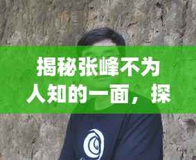 揭秘张峰不为人知的一面，探寻他的故事与传奇