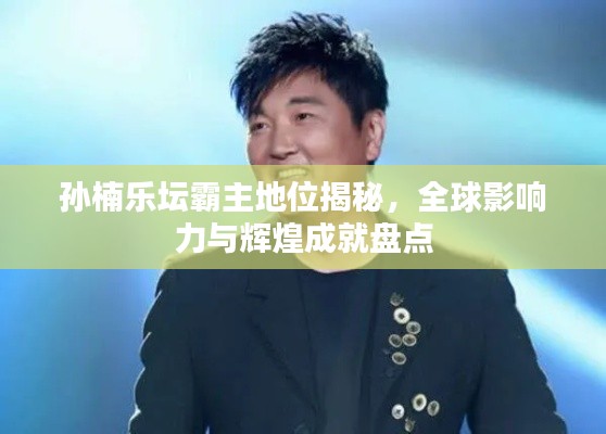 孙楠乐坛霸主地位揭秘，全球影响力与辉煌成就盘点