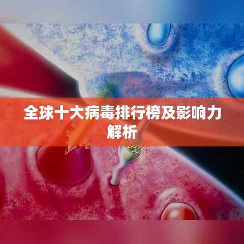 全球十大病毒排行榜及影响力解析