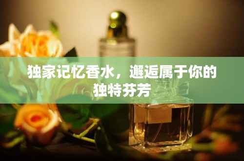 独家记忆香水，邂逅属于你的独特芬芳