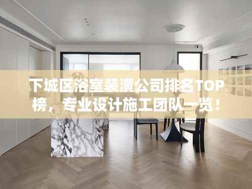 下城区浴室装潢公司排名TOP榜，专业设计施工团队一览！
