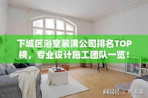 下城区浴室装潢公司排名TOP榜,专业设计施工团队一览!