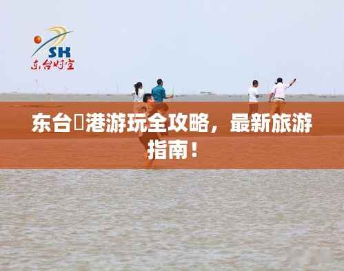 东台弶港游玩全攻略，最新旅游指南！
