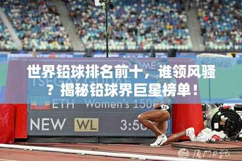 世界铅球排名前十，谁领风骚？揭秘铅球界巨星榜单！