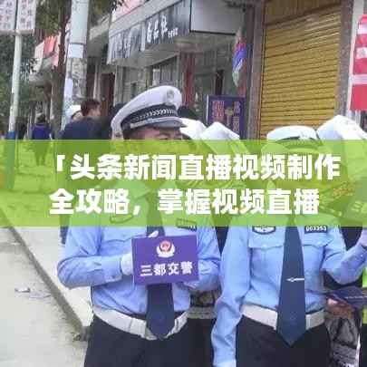「头条新闻直播视频制作全攻略,掌握视频直播技巧」