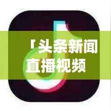 「头条新闻直播视频制作全攻略,掌握视频直播技巧」