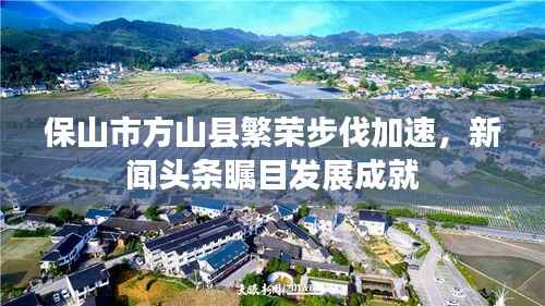 保山市方山县繁荣步伐加速,新闻头条瞩目发展成就