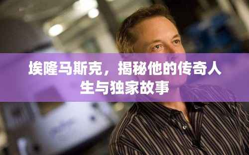 埃隆马斯克，揭秘他的传奇人生与独家故事
