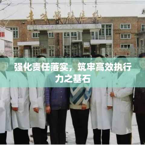 强化责任落实,筑牢高效执行力之基石