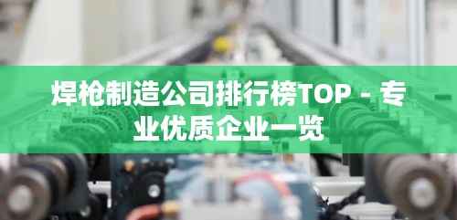 焊枪制造公司排行榜TOP - 专业优质企业一览