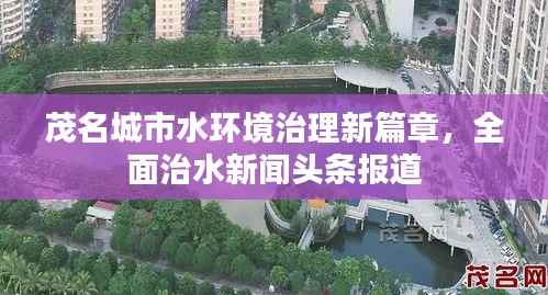 茂名城市水环境治理新篇章，全面治水新闻头条报道