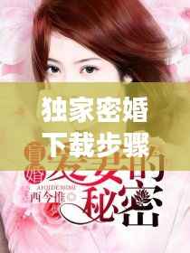 独家密婚下载步骤及注意事项全解析