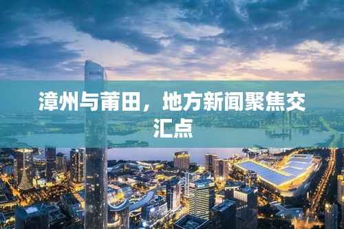 漳州与莆田，地方新闻聚焦交汇点