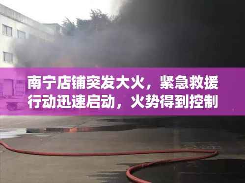 南宁店铺突发大火，紧急救援行动迅速启动，火势得到控制