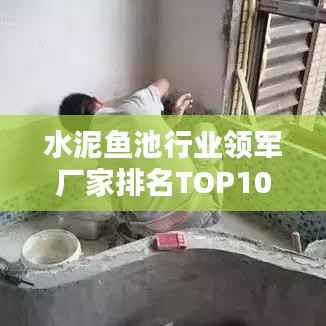 水泥鱼池行业领军厂家排名TOP10深度解析！