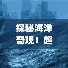 探秘海洋奇观！超详细旅游攻略，带你领略大海的壮丽风采