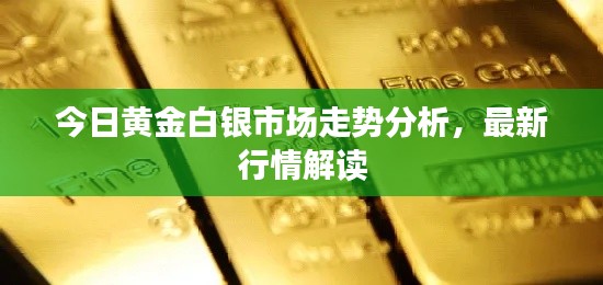 今日黄金白银市场走势分析,最新行情解读