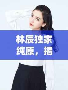 林辰独家纯原，揭秘时尚潮流的别样魅力