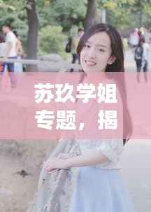 苏玖学姐专题，揭秘优秀学姐的魅力与风采