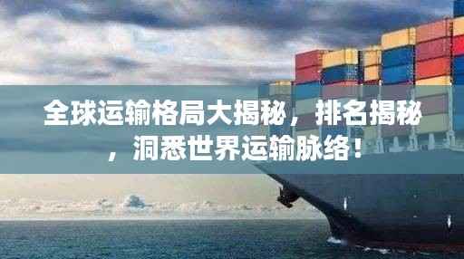 全球运输格局大揭秘，排名揭秘，洞悉世界运输脉络！
