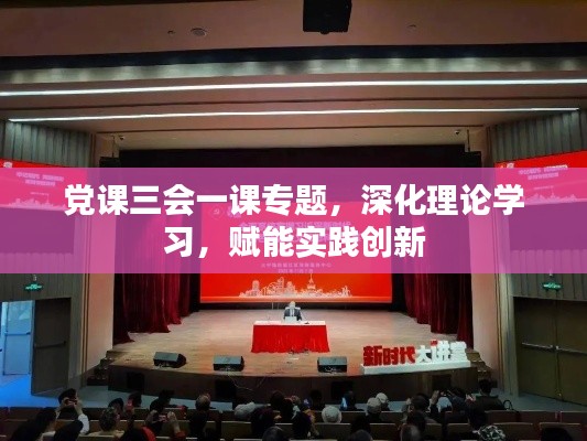 党课三会一课专题，深化理论学习，赋能实践创新