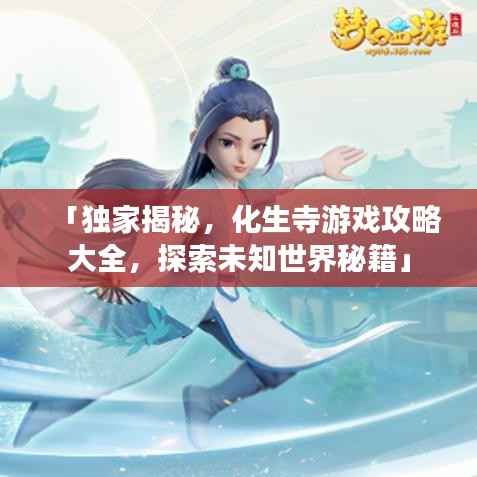 「独家揭秘，化生寺游戏攻略大全，探索未知世界秘籍」