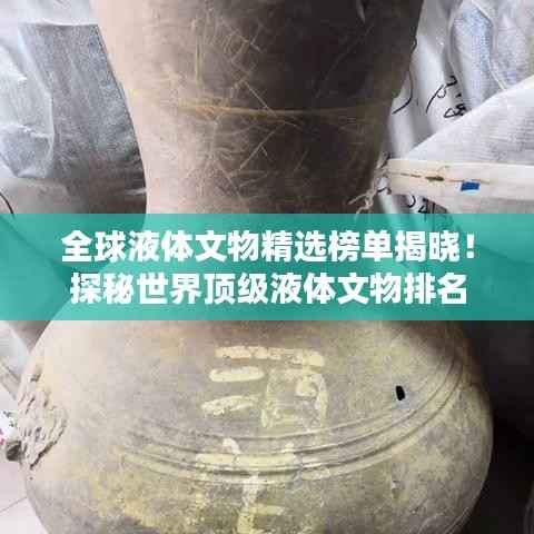 全球液体文物精选榜单揭晓！探秘世界顶级液体文物排名