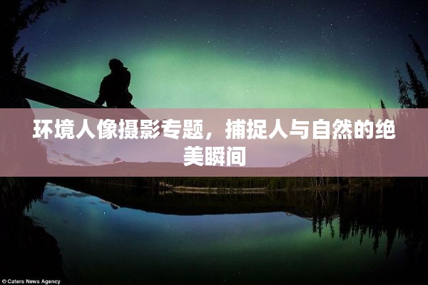 环境人像摄影专题，捕捉人与自然的绝美瞬间