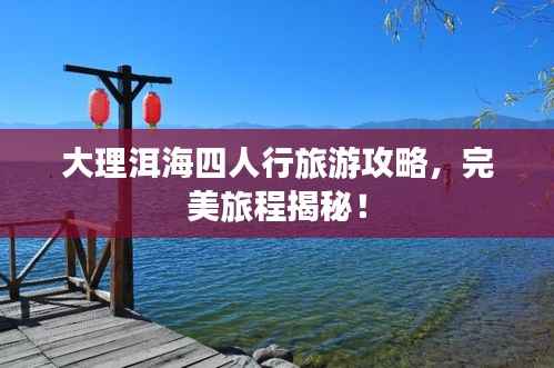 大理洱海四人行旅游攻略，完美旅程揭秘！