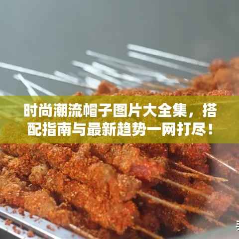 时尚潮流帽子图片大全集，搭配指南与最新趋势一网打尽！