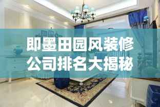 即墨田园风装修公司排名大揭秘！专业团队打造温馨家园的首选推荐。