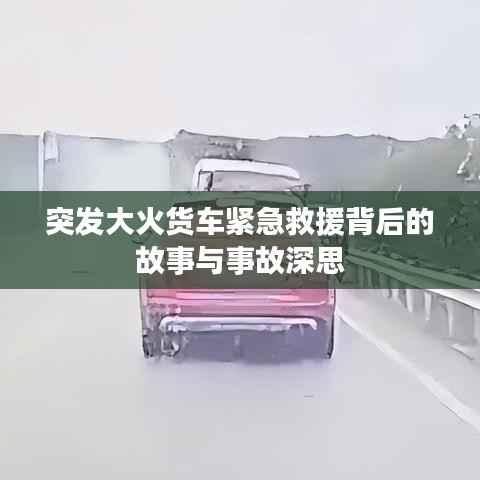 突发大火货车紧急救援背后的故事与事故深思