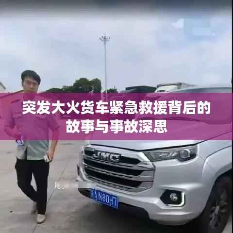突发大火货车紧急救援背后的故事与事故深思