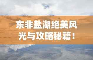 东非盐湖绝美风光与攻略秘籍！